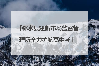邻水县建新市场监督管理所全力护航高中考