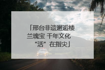 邢台非遗邂逅楼兰瑰宝 千年文化“活”在指尖