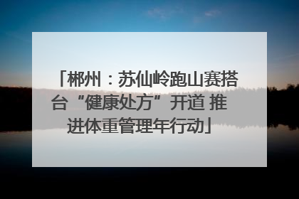 郴州：苏仙岭跑山赛搭台“健康处方”开道 推进体重管理年行动