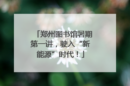 郑州图书馆暑期第一讲，驶入“新能源”时代！