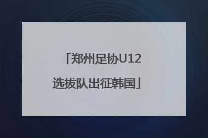 郑州足协U12选拔队出征韩国