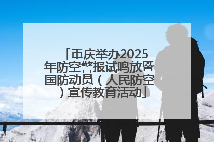 重庆举办2025年防空警报试鸣放暨国防动员（人民防空）宣传教育活动