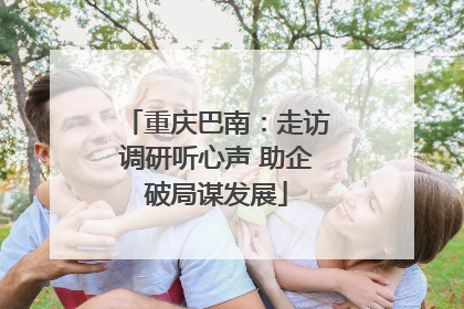 重庆巴南：走访调研听心声 助企破局谋发展