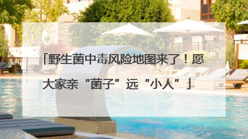 野生菌中毒风险地图来了！愿大家亲“菌子”远“小人”
