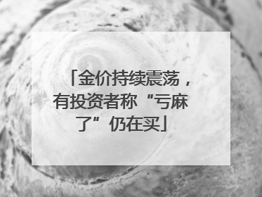 金价持续震荡，有投资者称“亏麻了”仍在买