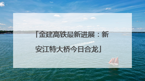 金建高铁最新进展：新安江特大桥今日合龙
