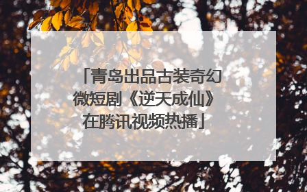 青岛出品古装奇幻微短剧《逆天成仙》在腾讯视频热播