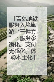 青岛地铁服务入境旅游“三件套”：服务多语化、支付无感化、体验本土化