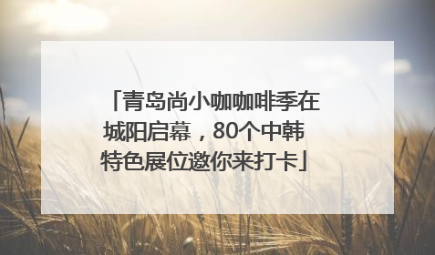 青岛尚小咖咖啡季在城阳启幕，80个中韩特色展位邀你来打卡