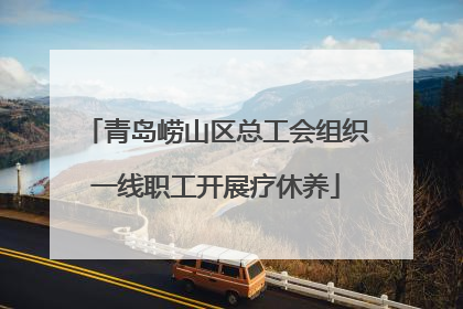 青岛崂山区总工会组织一线职工开展疗休养
