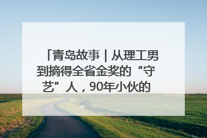 青岛故事｜从理工男到摘得全省金奖的“守艺”人，90年小伙的跨界创业路……