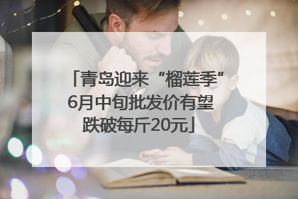 青岛迎来“榴莲季” 6月中旬批发价有望跌破每斤20元
