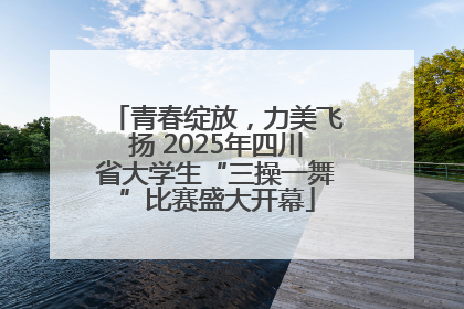 青春绽放，力美飞扬 2025年四川省大学生“三操一舞”比赛盛大开幕