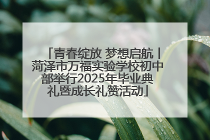 青春绽放 梦想启航丨菏泽市万福实验学校初中部举行2025年毕业典礼暨成长礼赞活动
