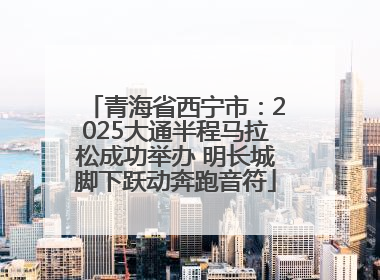 青海省西宁市：2025大通半程马拉松成功举办 明长城脚下跃动奔跑音符