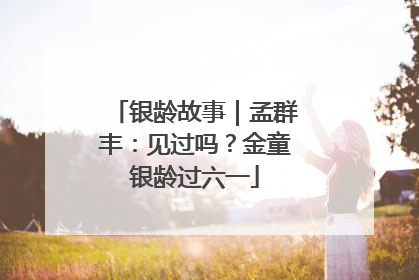 银龄故事｜孟群丰：见过吗？金童银龄过六一