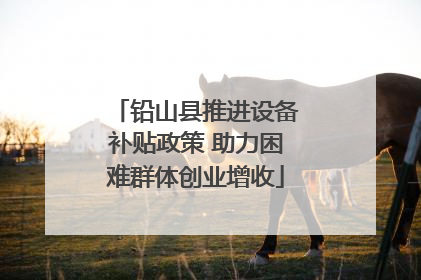 铅山县推进设备补贴政策 助力困难群体创业增收