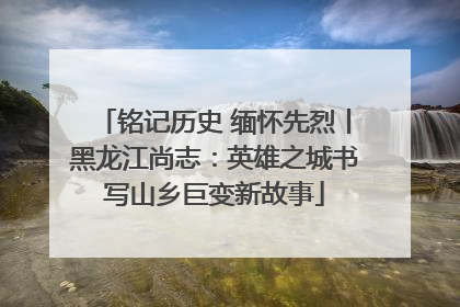 铭记历史 缅怀先烈丨黑龙江尚志：英雄之城书写山乡巨变新故事