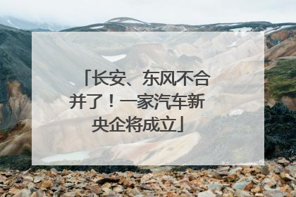 长安、东风不合并了！一家汽车新央企将成立