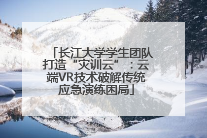 长江大学学生团队打造“灾训云”：云端VR技术破解传统应急演练困局