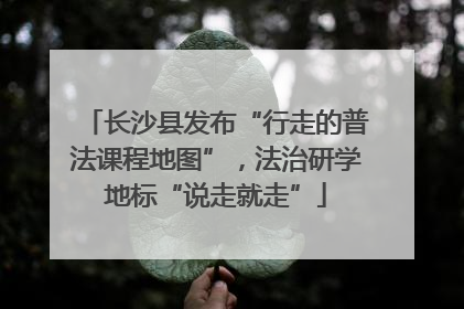 长沙县发布“行走的普法课程地图”，法治研学地标“说走就走”