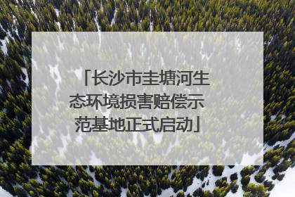 长沙市圭塘河生态环境损害赔偿示范基地正式启动