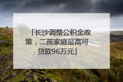 长沙调整公积金政策，二孩家庭最高可贷款96万元