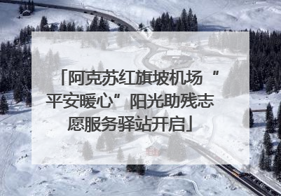 阿克苏红旗坡机场“平安暖心”阳光助残志愿服务驿站开启