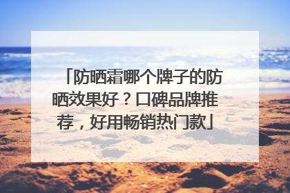 防晒霜哪个牌子的防晒效果好？口碑品牌推荐，好用畅销热门款