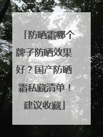 防晒霜哪个牌子防晒效果好？国产防晒霜私藏清单！建议收藏