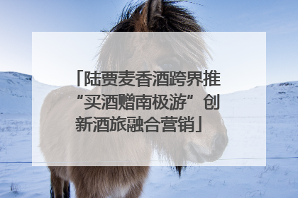 陆贾麦香酒跨界推“买酒赠南极游”创新酒旅融合营销