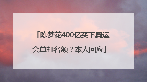 陈梦花400亿买下奥运会单打名额？本人回应