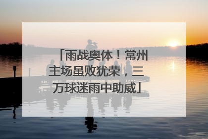 雨战奥体！常州主场虽败犹荣，三万球迷雨中助威