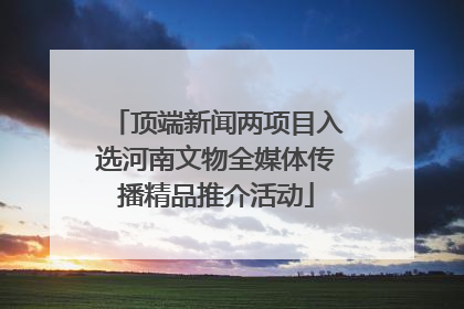 顶端新闻两项目入选河南文物全媒体传播精品推介活动