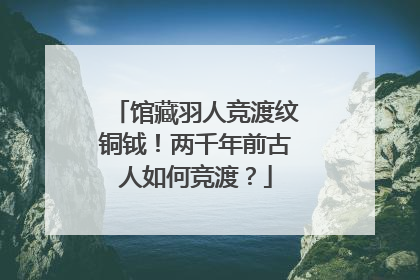 馆藏羽人竞渡纹铜钺！两千年前古人如何竞渡？