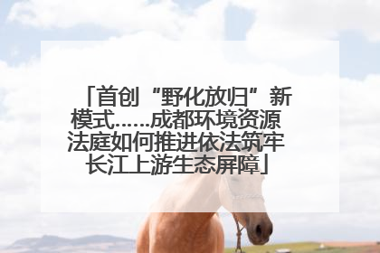 首创“野化放归”新模式……成都环境资源法庭如何推进依法筑牢长江上游生态屏障