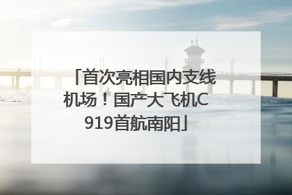 首次亮相国内支线机场！国产大飞机C919首航南阳