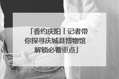 香约庆阳丨记者带你探寻庆城县博物馆 解锁必看重点