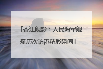 香江舰影：人民海军舰艇历次访港精彩瞬间