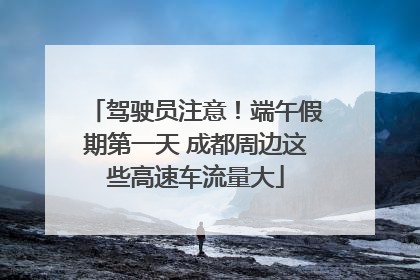 驾驶员注意！端午假期第一天 成都周边这些高速车流量大
