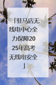 驻马店无线电中心全力保障2025年高考无线电安全