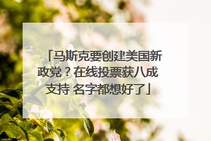 马斯克要创建美国新政党？在线投票获八成支持 名字都想好了