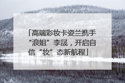 高端彩妆卡姿兰携手“浪姐”李晟，开启自信“妆”态新航程
