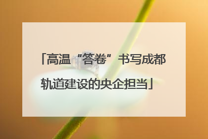 高温“答卷”书写成都轨道建设的央企担当