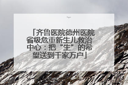 齐鲁医院德州医院省级危重新生儿救治中心：把“生”的希望送到千家万户