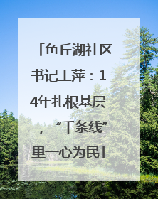 鱼丘湖社区书记王萍：14年扎根基层，“千条线”里一心为民