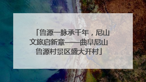 鲁源一脉承千年，尼山文旅启新章——曲阜尼山鲁源村景区盛大开村