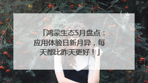 鸿蒙生态5月盘点：应用体验日新月异，每天都比昨天更好！