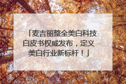 麦吉丽整全美白科技白皮书权威发布，定义美白行业新标杆！