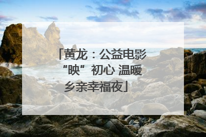 黄龙：公益电影“映”初心 温暖乡亲幸福夜